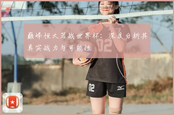 巅峰恒大若战世界杯：深度分析其真实战力与可能性