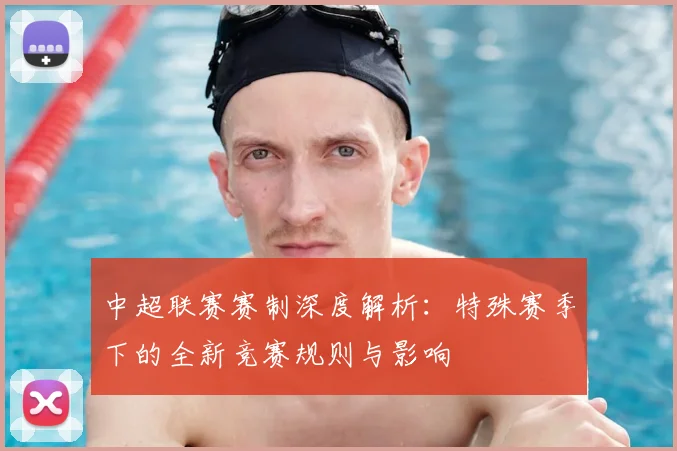 中超联赛赛制深度解析：特殊赛季下的全新竞赛规则与影响