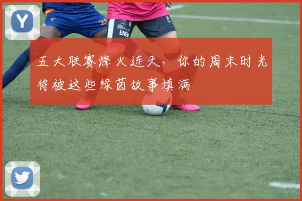 五大联赛烽火连天，你的周末时光将被这些绿茵故事填满