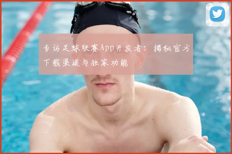 专访足球联赛App开发者：揭秘官方下载渠道与独家功能
