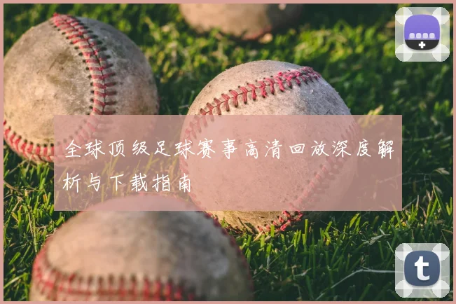 全球顶级足球赛事高清回放深度解析与下载指南