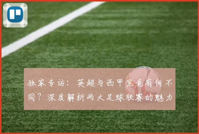 独家专访：英超与西甲究竟有何不同？深度解析两大足球联赛的魅力