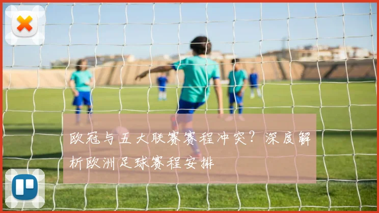 欧冠与五大联赛赛程冲突？深度解析欧洲足球赛程安排