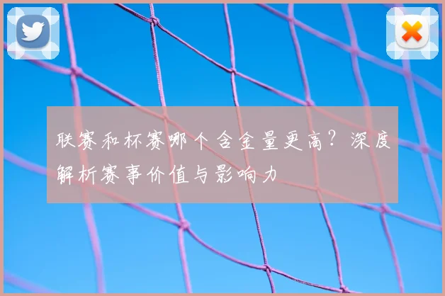 联赛和杯赛哪个含金量更高？深度解析赛事价值与影响力