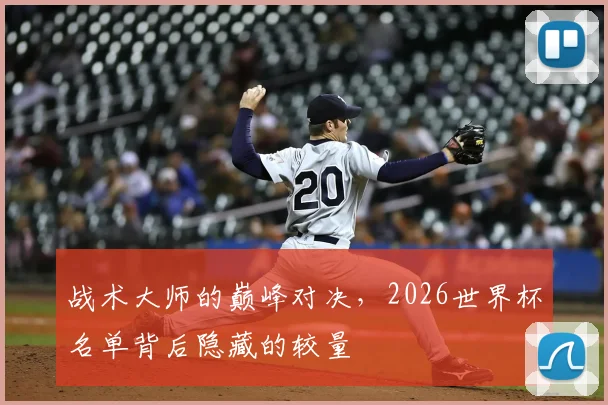 战术大师的巅峰对决，2026世界杯名单背后隐藏的较量