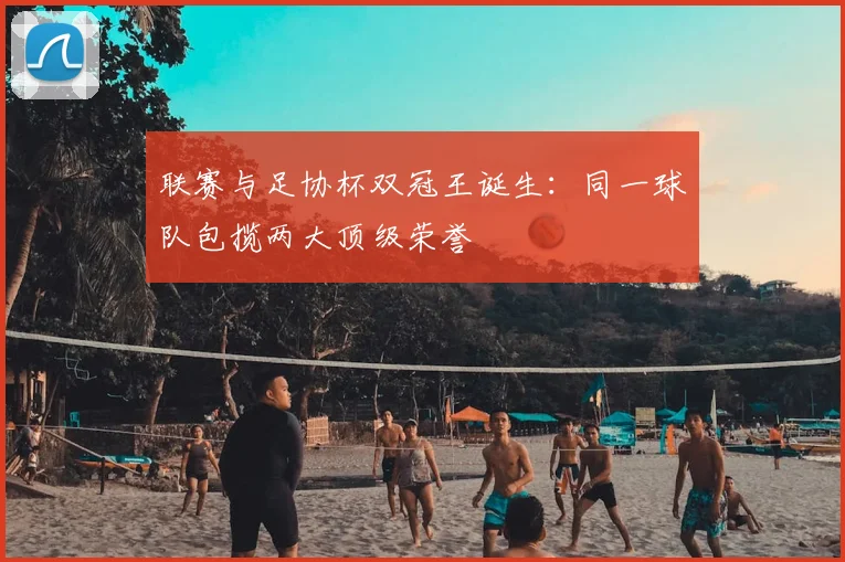 联赛与足协杯双冠王诞生：同一球队包揽两大顶级荣誉