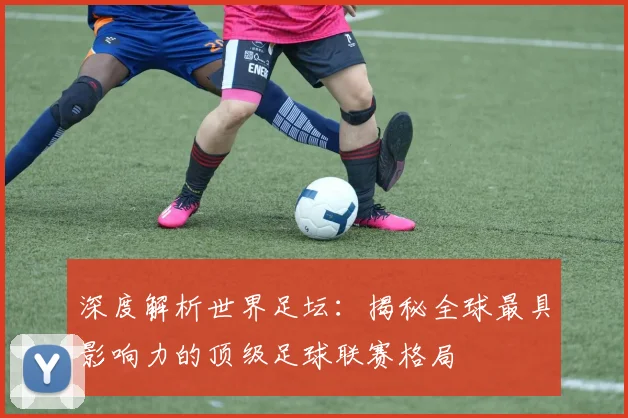 深度解析世界足坛:揭秘全球最具影响力的顶级足球联赛格局