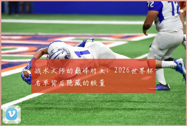 战术大师的巅峰对决，2026世界杯名单背后隐藏的较量