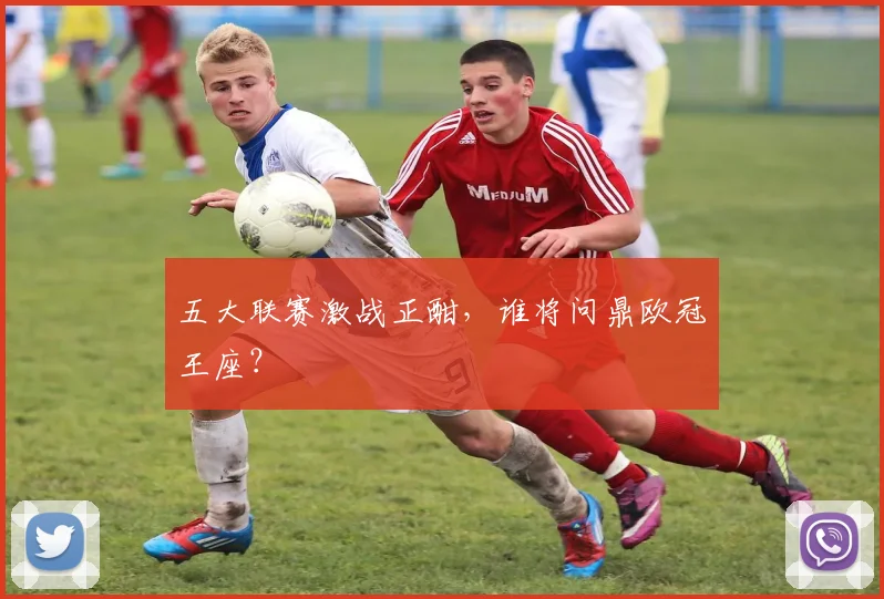 五大联赛激战正酣，谁将问鼎欧冠王座？