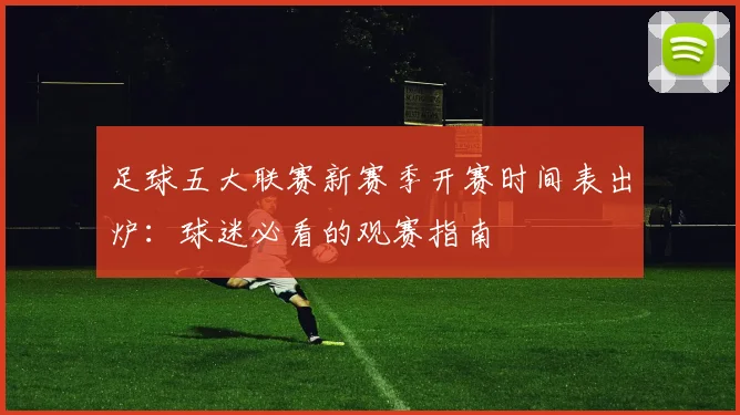 足球五大联赛新赛季开赛时间表出炉：球迷必看的观赛指南