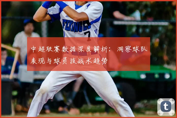 中超联赛数据深度解析：洞察球队表现与球员技战术趋势