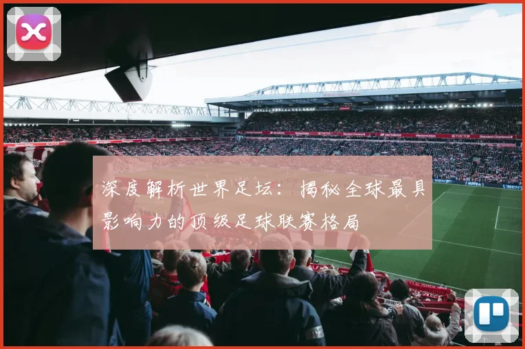 深度解析世界足坛：揭秘全球最具影响力的顶级足球联赛格局