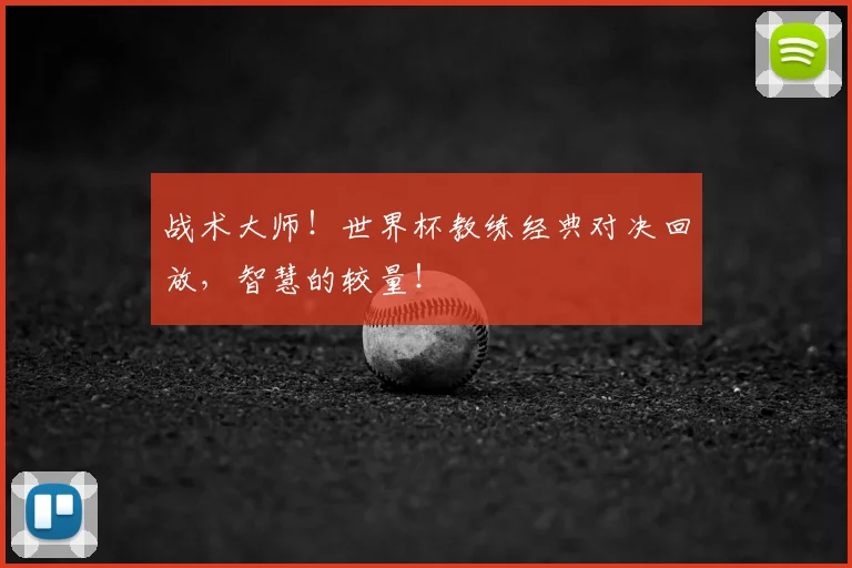 战术大师！世界杯教练经典对决回放，智慧的较量！