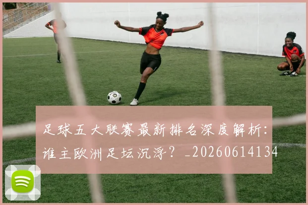 足球五大联赛最新排名深度解析：谁主欧洲足坛沉浮？_20260614134127