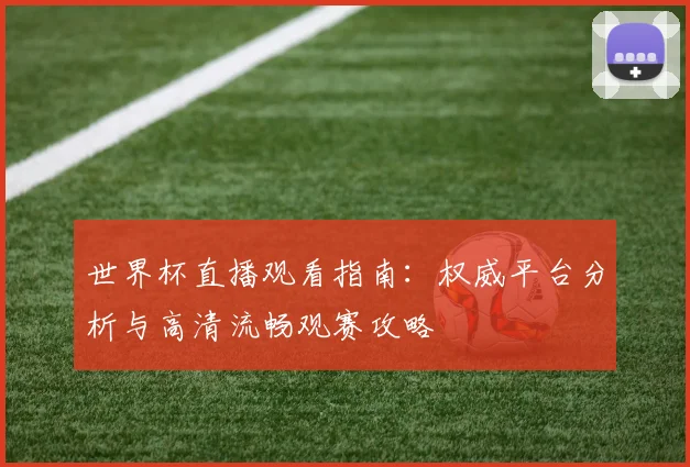 世界杯直播观看指南：权威平台分析与高清流畅观赛攻略