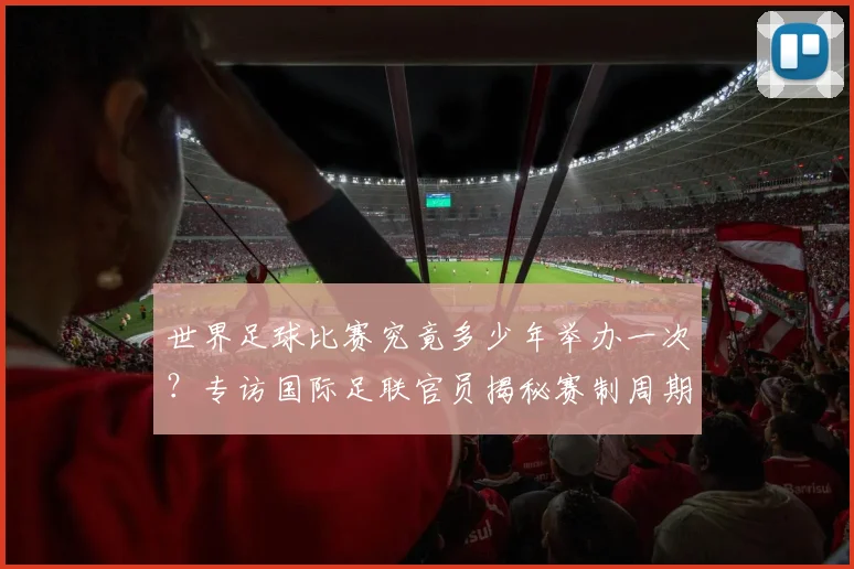 世界足球比赛究竟多少年举办一次？专访国际足联官员揭秘赛制周期