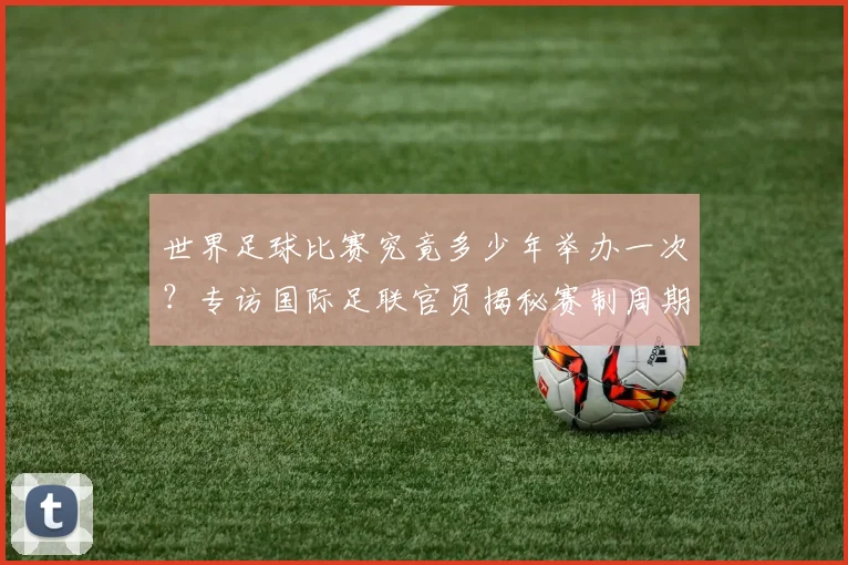 世界足球比赛究竟多少年举办一次？专访国际足联官员揭秘赛制周期