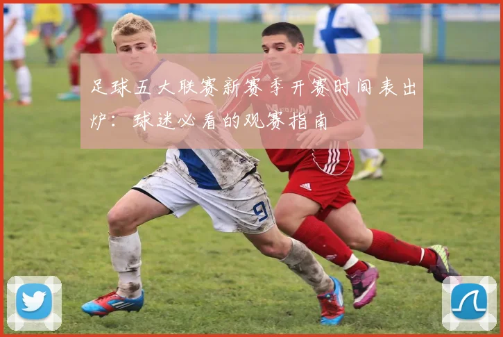 足球五大联赛新赛季开赛时间表出炉：球迷必看的观赛指南